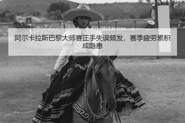 阿尔卡拉斯巴黎大师赛正手失误频发，赛季疲劳累积成隐患